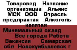 Товаровед › Название организации ­ Альянс-МСК, ООО › Отрасль предприятия ­ Алкоголь, напитки › Минимальный оклад ­ 30 000 - Все города Работа » Вакансии   . Самарская обл.,Новокуйбышевск г.